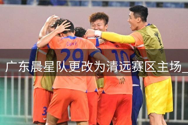 广东晨星队更改为清远赛区主场 比赛时间同步调整