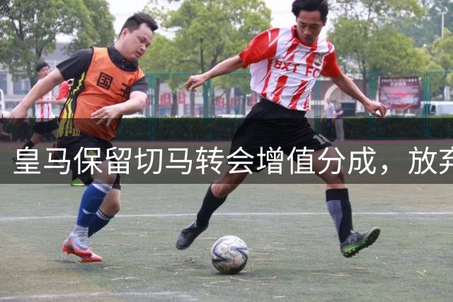 皇马保留切马转会增值分成，放弃球员其他权利