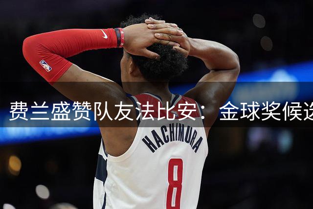 费兰盛赞队友法比安：金球奖候选的有力竞争者