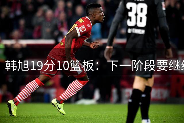 韩旭19分10篮板：下一阶段要继续打出侵略性